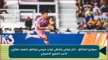 سواريز المتألق.. إنتر ميامي يتخطى غياب ميسي ويتأهل لنصف نهائي كأس الدوري الأمريكي